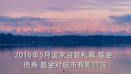 2016年5月國家監(jiān)管私募 基金、債券 基金對股市有影響嗎