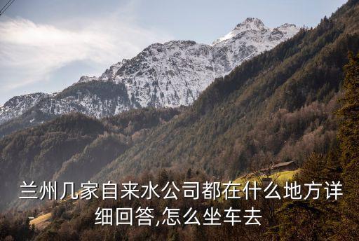  蘭州幾家自來(lái)水公司都在什么地方詳細(xì)回答,怎么坐車(chē)去