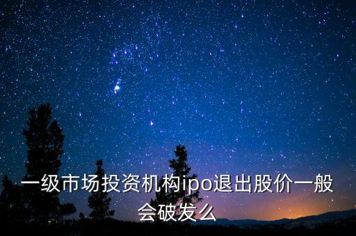 一級市場投資機(jī)構(gòu)ipo退出股價(jià)一般會(huì)破發(fā)么