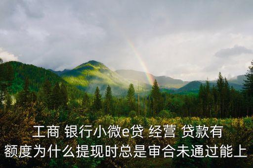  工商 銀行小微e貸 經(jīng)營(yíng) 貸款有額度為什么提現(xiàn)時(shí)總是審合未通過能上