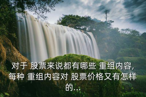 對(duì)于 股票來(lái)說(shuō)都有哪些 重組內(nèi)容,每種 重組內(nèi)容對(duì) 股票價(jià)格又有怎樣的...