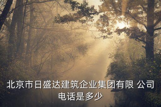 北京市日盛達建筑企業(yè)集團有限 公司電話是多少