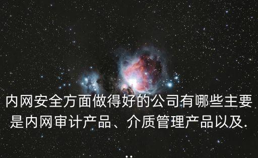 內(nèi)網(wǎng)安全方面做得好的公司有哪些主要是內(nèi)網(wǎng)審計(jì)產(chǎn)品、介質(zhì)管理產(chǎn)品以及...