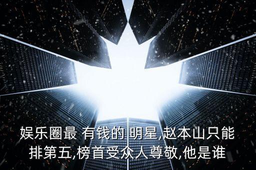 娛樂(lè)圈最 有錢(qián)的 明星,趙本山只能排第五,榜首受眾人尊敬,他是誰(shuí)