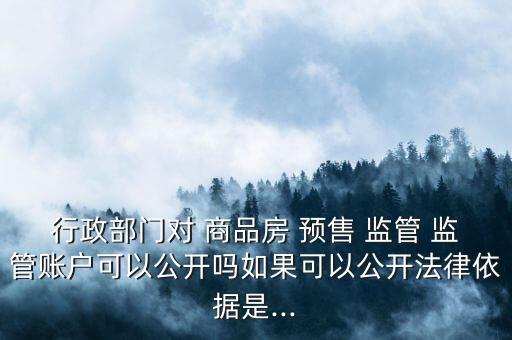 行政部門對 商品房 預售 監(jiān)管 監(jiān)管賬戶可以公開嗎如果可以公開法律依據(jù)是...