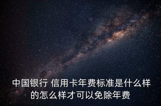  中國銀行 信用卡年費(fèi)標(biāo)準(zhǔn)是什么樣的怎么樣才可以免除年費(fèi)