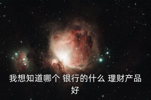 我想知道哪個 銀行的什么 理財產品好