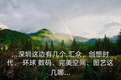 ...深圳這邊有幾個(gè),匯眾、創(chuàng)想時(shí)代、 環(huán)球 數(shù)碼、完美空間、圖藝這幾哪...