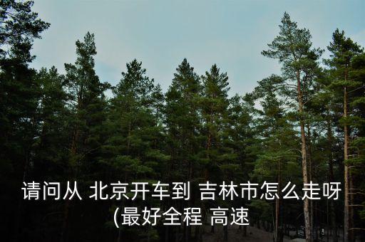 請(qǐng)問從 北京開車到 吉林市怎么走呀(最好全程 高速