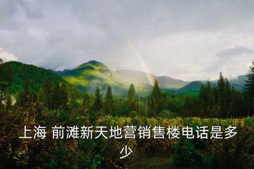  上海 前灘新天地營(yíng)銷(xiāo)售樓電話(huà)是多少