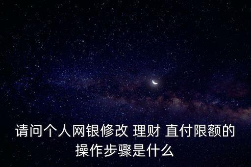 請(qǐng)問個(gè)人網(wǎng)銀修改 理財(cái) 直付限額的操作步驟是什么