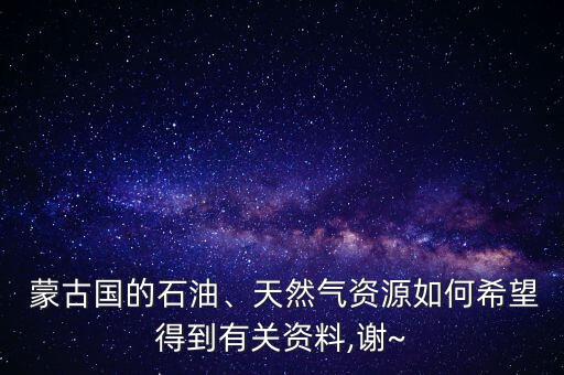  蒙古國的石油、天然氣資源如何希望得到有關(guān)資料,謝~