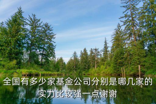 全國有多少家基金公司分別是哪幾家的實力比較強(qiáng)一點(diǎn)謝謝