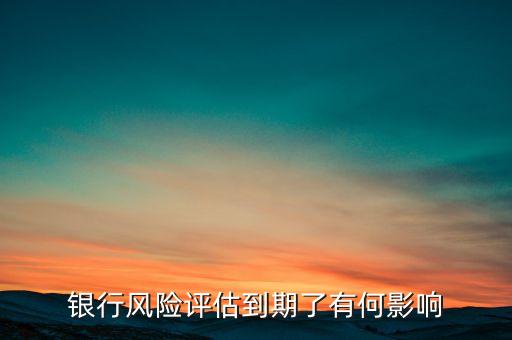 銀行風(fēng)險(xiǎn)評估到期了有何影響