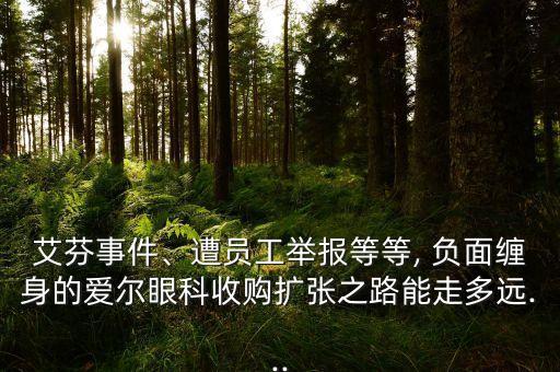 艾芬事件、遭員工舉報(bào)等等, 負(fù)面纏身的愛爾眼科收購(gòu)擴(kuò)張之路能走多遠(yuǎn)...