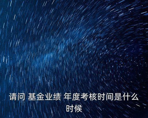 請問 基金業(yè)績 年度考核時(shí)間是什么時(shí)候