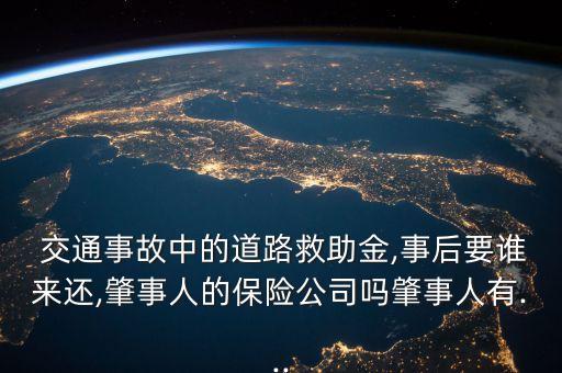  交通事故中的道路救助金,事后要誰來還,肇事人的保險公司嗎肇事人有...