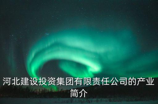 河北建設(shè)投資集團有限責(zé)任公司的產(chǎn)業(yè)簡介