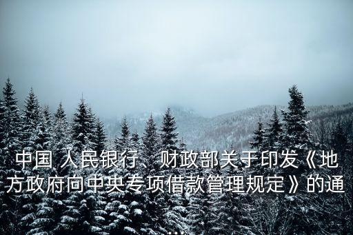 中國(guó) 人民銀行、財(cái)政部關(guān)于印發(fā)《地方政府向中央專項(xiàng)借款管理規(guī)定》的通...