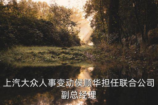 上汽大眾人事變動侯順華擔(dān)任聯(lián)合公司副總經(jīng)理