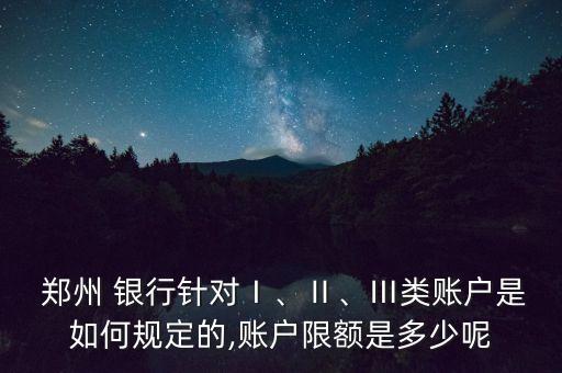  鄭州 銀行針對(duì)Ⅰ、Ⅱ、Ⅲ類賬戶是如何規(guī)定的,賬戶限額是多少呢