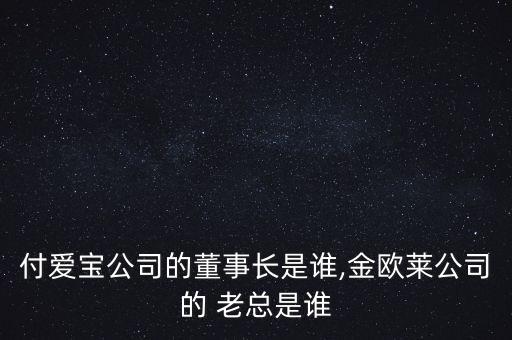 付愛寶公司的董事長(zhǎng)是誰(shuí),金歐萊公司的 老總是誰(shuí)