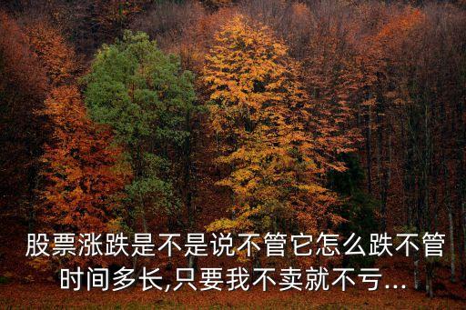  股票漲跌是不是說不管它怎么跌不管時(shí)間多長(zhǎng),只要我不賣就不虧...