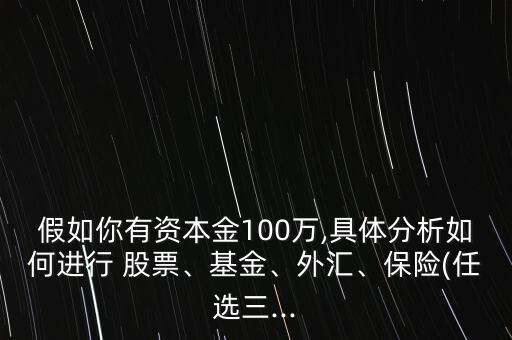 假如你有資本金100萬,具體分析如何進(jìn)行 股票、基金、外匯、保險(任選三...