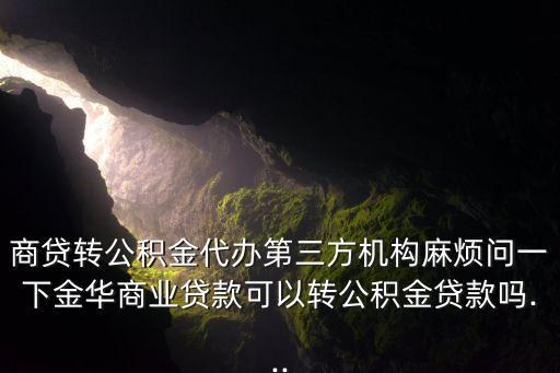 商貸轉(zhuǎn)公積金代辦第三方機(jī)構(gòu)麻煩問(wèn)一下金華商業(yè)貸款可以轉(zhuǎn)公積金貸款嗎...