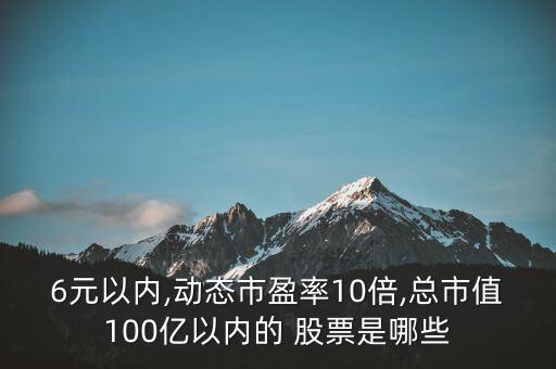 6元以?xún)?nèi),動(dòng)態(tài)市盈率10倍,總市值100億以?xún)?nèi)的 股票是哪些