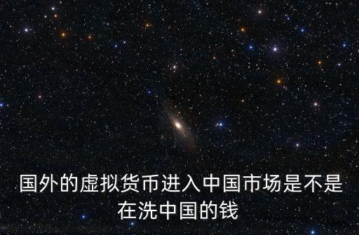  國(guó)外的虛擬貨幣進(jìn)入中國(guó)市場(chǎng)是不是在洗中國(guó)的錢