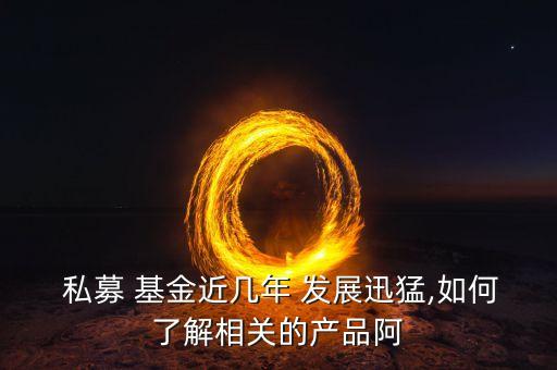  私募 基金近幾年 發(fā)展迅猛,如何了解相關的產品阿