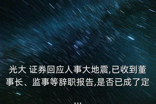 光大 證券回應(yīng)人事大地震,已收到董事長、監(jiān)事等辭職報告,是否已成了定...
