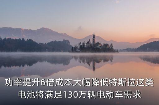 功率提升6倍成本大幅降低特斯拉這類電池將滿足130萬輛電動(dòng)車需求