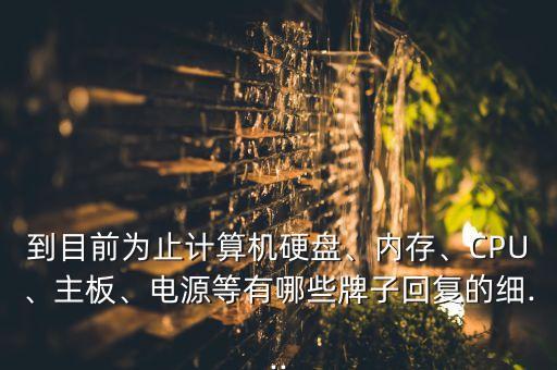 到目前為止計(jì)算機(jī)硬盤、內(nèi)存、CPU、主板、電源等有哪些牌子回復(fù)的細(xì)...