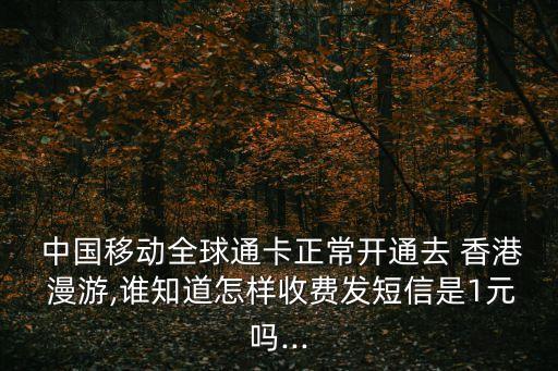  中國移動全球通卡正常開通去 香港 漫游,誰知道怎樣收費(fèi)發(fā)短信是1元嗎...
