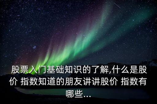 股票入門(mén)基礎(chǔ)知識(shí)的了解,什么是股價(jià) 指數(shù)知道的朋友講講股價(jià) 指數(shù)有哪些...