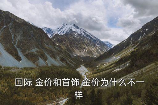  國際 金價(jià)和首飾 金價(jià)為什么不一樣