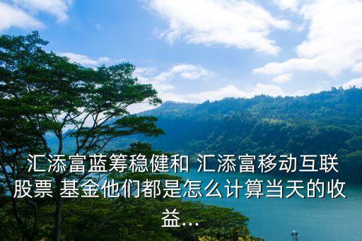  匯添富藍籌穩(wěn)健和 匯添富移動互聯股票 基金他們都是怎么計算當天的收益...