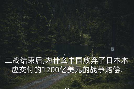 二戰(zhàn)結(jié)束后,為什么中國放棄了日本本應(yīng)交付的1200億美元的戰(zhàn)爭(zhēng)賠償...