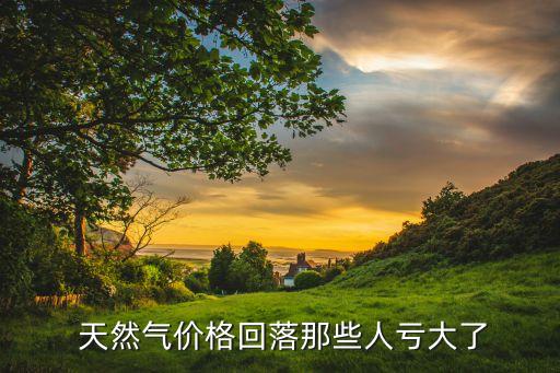  天然氣價格回落那些人虧大了