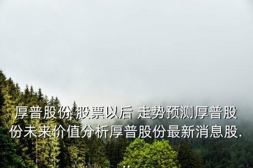 厚普股份 股票以后 走勢預(yù)測厚普股份未來價(jià)值分析厚普股份最新消息股...