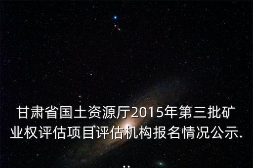 甘肅省國(guó)土資源廳2015年第三批礦業(yè)權(quán)評(píng)估項(xiàng)目評(píng)估機(jī)構(gòu)報(bào)名情況公示...