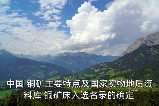 中國 銅礦主要特點(diǎn)及國家實(shí)物地質(zhì)資料庫 銅礦床入選名錄的確定