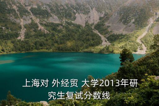  上海對 外經貿 大學2013年研究生復試分數(shù)線