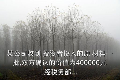 某公司收到 投資者投入的原 材料一批,雙方確認的價值為400000元,經(jīng)稅務(wù)部...