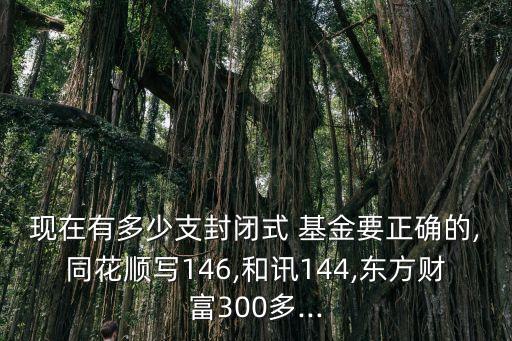 現(xiàn)在有多少支封閉式 基金要正確的,同花順寫(xiě)146,和訊144,東方財(cái)富300多...