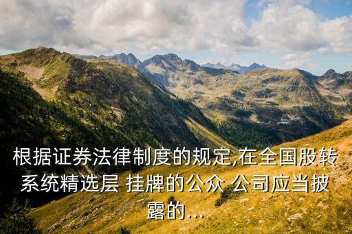 根據(jù)證券法律制度的規(guī)定,在全國股轉系統(tǒng)精選層 掛牌的公眾 公司應當披露的...