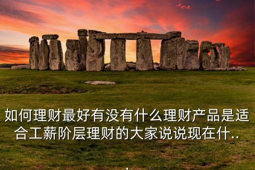 如何理財最好有沒有什么理財產(chǎn)品是適合工薪階層理財?shù)拇蠹艺f說現(xiàn)在什...