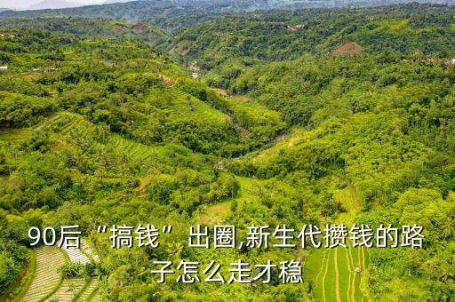 90后“搞錢(qián)”出圈,新生代攢錢(qián)的路子怎么走才穩(wěn)